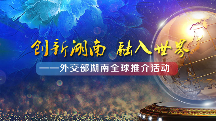 湖南在蓝厅等你！外交部湖南全球推介活动将于12日举行